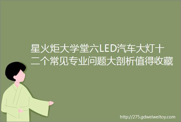 星火炬大学堂六LED汽车大灯十二个常见专业问题大剖析值得收藏让你分分秒秒变专家