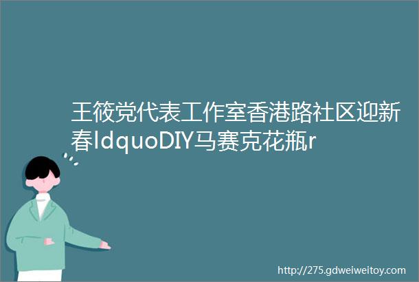 王筱党代表工作室香港路社区迎新春ldquoDIY马赛克花瓶rdquo手工制作活动